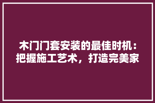 木门门套安装的最佳时机：把握施工艺术，打造完美家居 室内设计