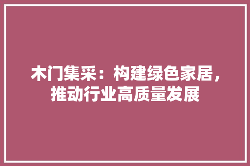 木门集采：构建绿色家居，推动行业高质量发展