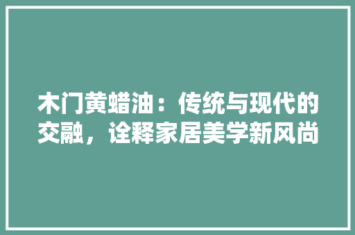 木门黄蜡油：传统与现代的交融，诠释家居美学新风尚 室内设计