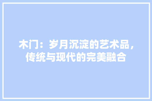 木门：岁月沉淀的艺术品，传统与现代的完美融合 室内设计