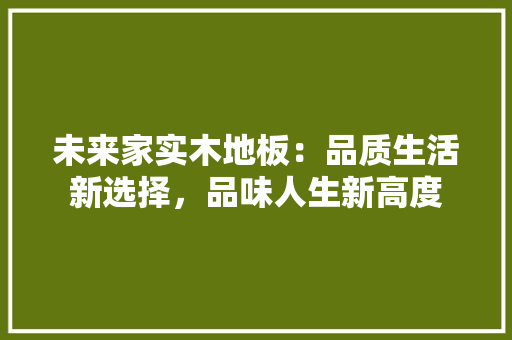 未来家实木地板：品质生活新选择，品味人生新高度 室内设计