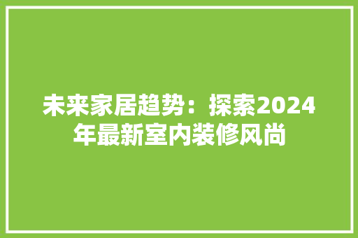 未来家居趋势：探索2024年最新室内装修风尚 室内设计