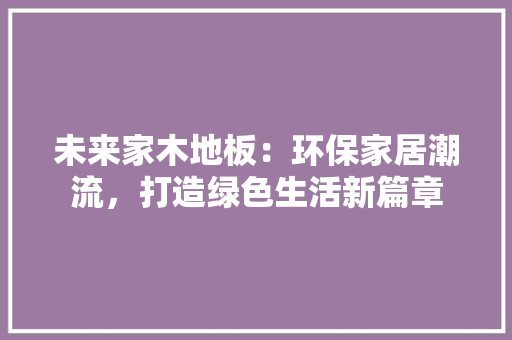 未来家木地板：环保家居潮流，打造绿色生活新篇章