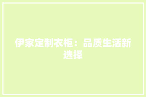 伊家定制衣柜：品质生活新选择 家居装修