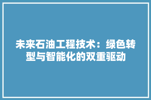 未来石油工程技术：绿色转型与智能化的双重驱动 室内设计