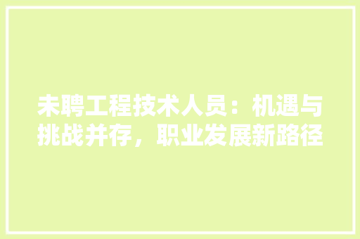 未聘工程技术人员：机遇与挑战并存，职业发展新路径 室内设计