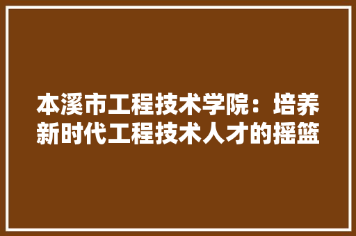 本溪市工程技术学院：培养新时代工程技术人才的摇篮 室内设计