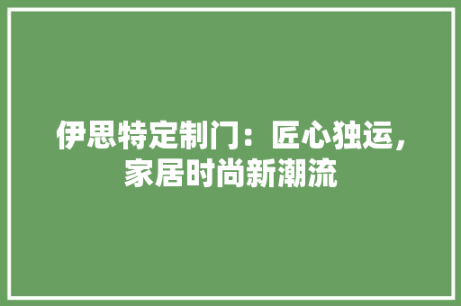伊思特定制门：匠心独运，家居时尚新潮流 家居装修