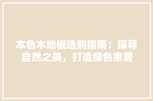 本色木地板选购指南：探寻自然之美，打造绿色家居 室内设计