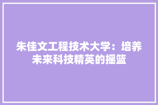 朱佳文工程技术大学：培养未来科技精英的摇篮 室内设计