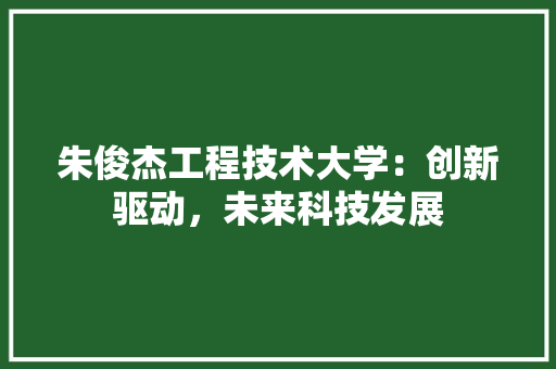 朱俊杰工程技术大学：创新驱动，未来科技发展
