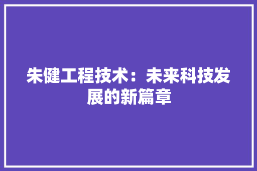 朱健工程技术：未来科技发展的新篇章 室内设计