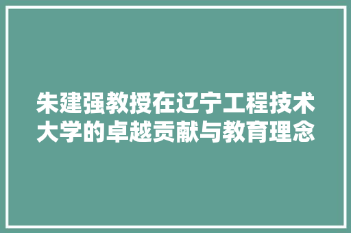 朱建强教授在辽宁工程技术大学的卓越贡献与教育理念 室内设计