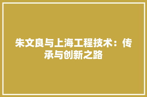 朱文良与上海工程技术：传承与创新之路 室内设计