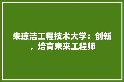朱琼洁工程技术大学：创新，培育未来工程师 室内设计