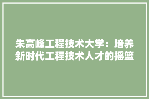 朱高峰工程技术大学：培养新时代工程技术人才的摇篮 室内设计
