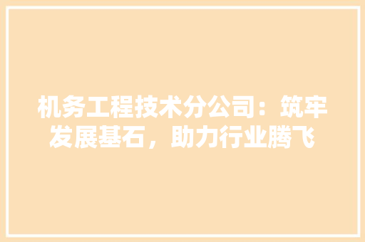 机务工程技术分公司：筑牢发展基石，助力行业腾飞 室内设计