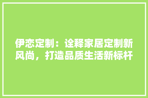 伊恋定制：诠释家居定制新风尚，打造品质生活新标杆 家居装修