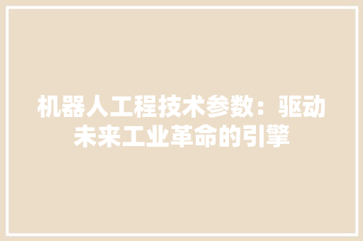 机器人工程技术参数：驱动未来工业革命的引擎