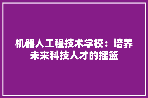 机器人工程技术学校：培养未来科技人才的摇篮 室内设计