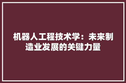 机器人工程技术学：未来制造业发展的关键力量 室内设计