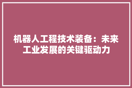 机器人工程技术装备：未来工业发展的关键驱动力 室内设计