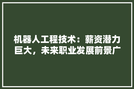 机器人工程技术：薪资潜力巨大，未来职业发展前景广阔 室内设计