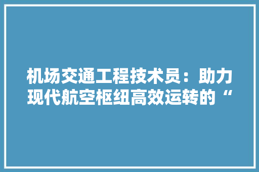 机场交通工程技术员：助力现代航空枢纽高效运转的“幕后英雄” 室内设计