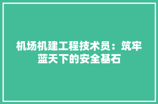 机场机建工程技术员：筑牢蓝天下的安全基石