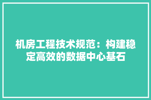 机房工程技术规范：构建稳定高效的数据中心基石