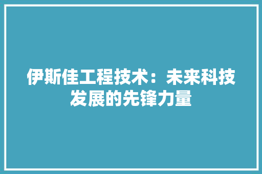 伊斯佳工程技术：未来科技发展的先锋力量 家居装修