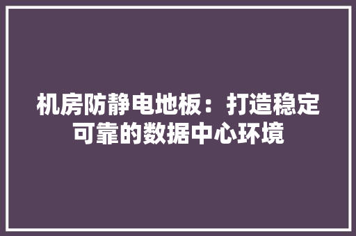 机房防静电地板：打造稳定可靠的数据中心环境 室内设计