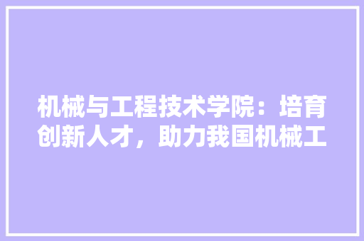 机械与工程技术学院：培育创新人才，助力我国机械工程事业发展 室内设计