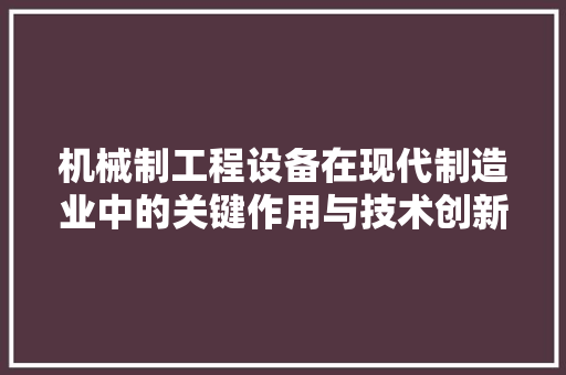 机械制工程设备在现代制造业中的关键作用与技术创新 室内设计