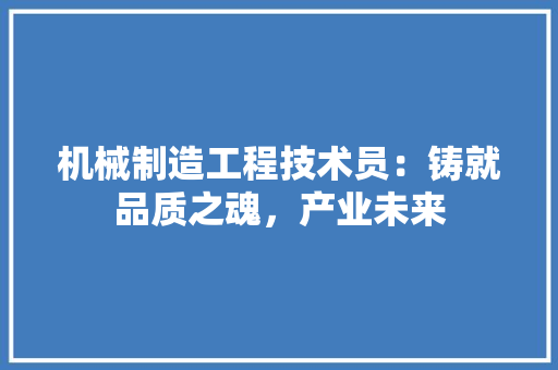 机械制造工程技术员：铸就品质之魂，产业未来 室内设计