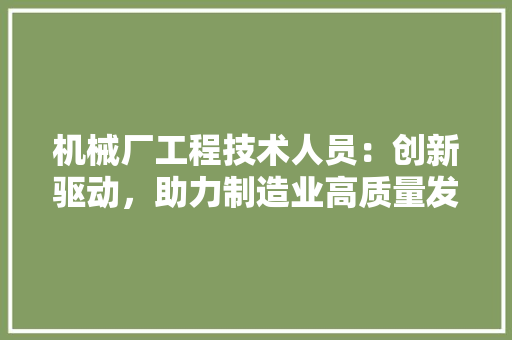 机械厂工程技术人员：创新驱动，助力制造业高质量发展 室内设计
