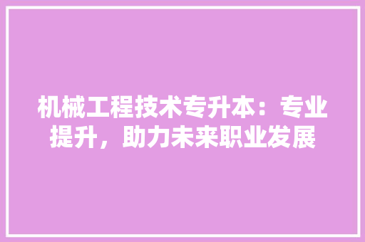 机械工程技术专升本：专业提升，助力未来职业发展