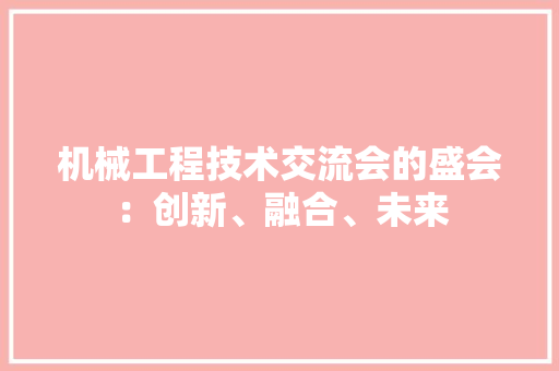 机械工程技术交流会的盛会：创新、融合、未来
