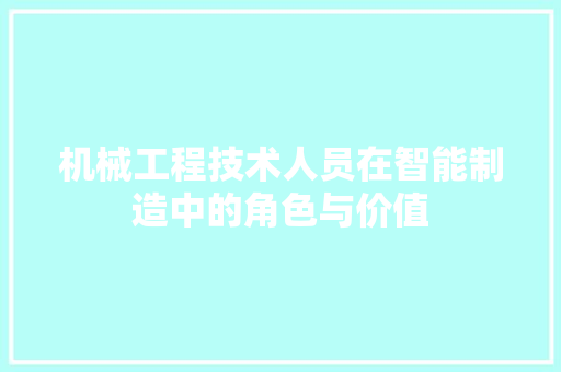 机械工程技术人员在智能制造中的角色与价值