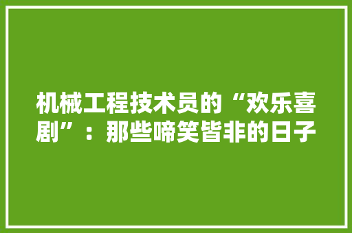 机械工程技术员的“欢乐喜剧”：那些啼笑皆非的日子 室内设计