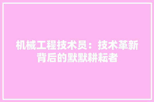 机械工程技术员：技术革新背后的默默耕耘者 室内设计