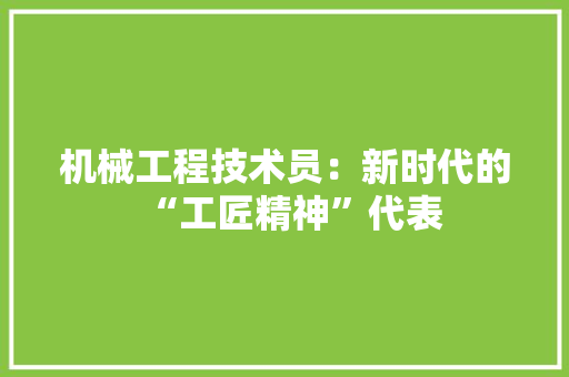 机械工程技术员：新时代的“工匠精神”代表 室内设计
