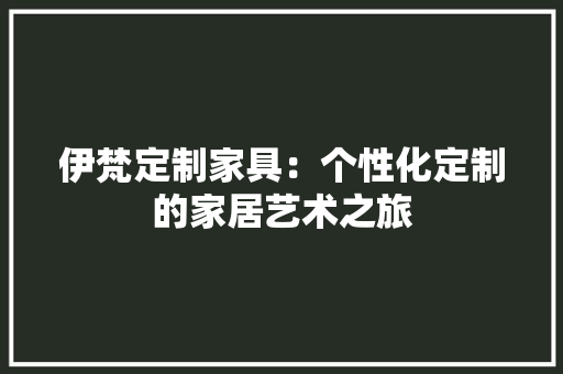 伊梵定制家具：个性化定制的家居艺术之旅 家居装修