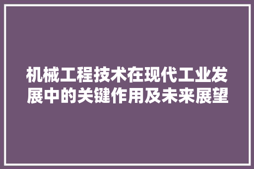 机械工程技术在现代工业发展中的关键作用及未来展望 室内设计