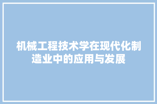机械工程技术学在现代化制造业中的应用与发展