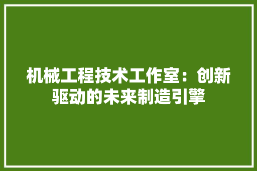 机械工程技术工作室：创新驱动的未来制造引擎