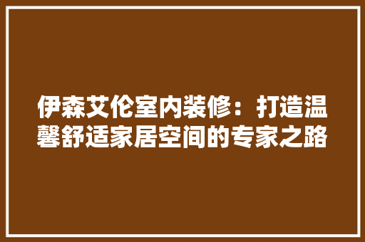 伊森艾伦室内装修：打造温馨舒适家居空间的专家之路 家居装修
