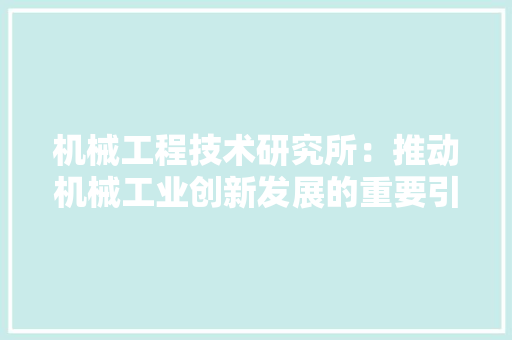 机械工程技术研究所：推动机械工业创新发展的重要引擎 室内设计