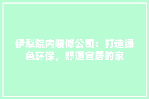 伊犁院内装修公司：打造绿色环保，舒适宜居的家 家居装修