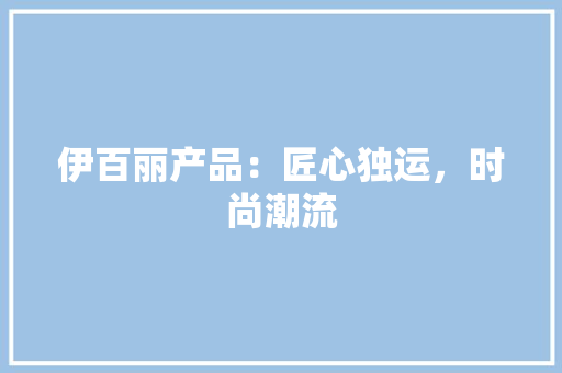 伊百丽产品：匠心独运，时尚潮流 家居装修